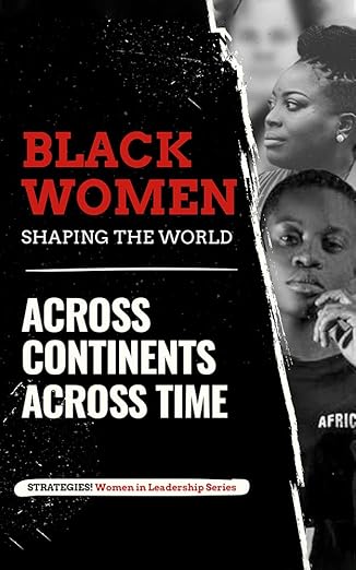 Black Women Shaping The World: Across Continents, Across Time. (Women in Leadership Series Book 1)